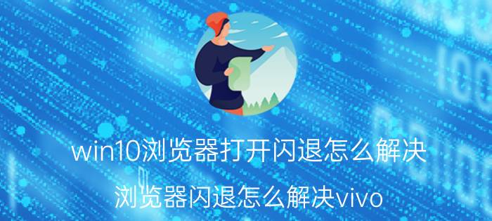 win10浏览器打开闪退怎么解决 浏览器闪退怎么解决vivo？